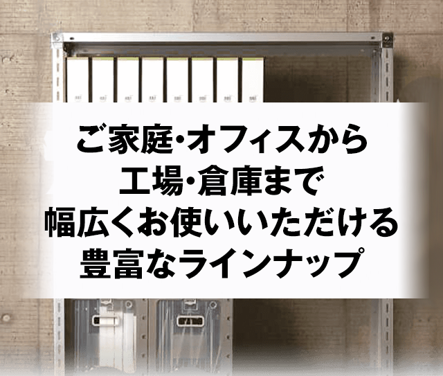 組立式スチールラック　ご家庭・オフィスから工場・倉庫まで幅広くお使いいただける豊富なラインナップ